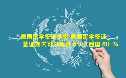 德国留学签证携签 德国留学签证签证期内可以随时 🐬 回国 🌼 吗